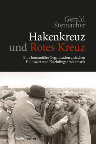 Title: Hakenkreuz und Rotes Kreuz: Eine humanitäre Organisation zwischen Holocaust und Flüchtlingsproblematik, Author: Gerald Steinacher