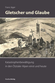 Title: Gletscher und Glaube: Katastrophenbewältigung in den Ötztaler Alpen einst und heute, Author: Franz Jäger