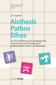 Title: Aisthesis - Pathos - Ethos: Zur Heranbildung einer pädagogischen Achtsamkeit und Zuwendung im professionellen Lehrer/-innenhandeln, Author: Evi Agostini