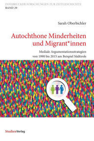 Title: Autochthone Minderheiten und Migrant*innen: Mediale Argumentationsstrategien von 1990 bis 2015 am Beispiel Südtirols, Author: Sarah Oberbichler