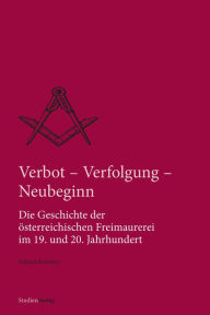 Title: Verbot, Verfolgung und Neubeginn: Die Geschichte der österreichischen Freimaurerei im 19. und 20. Jahrhundert, Author: Helmut Reinalter