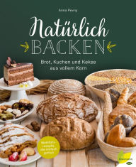 Title: Natürlich backen: Brot, Kuchen und Kekse aus vollem Korn. Wohlfühlrezepte, die einfach guttun, Author: Anna Pevny