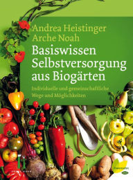 Title: Basiswissen Selbstversorgung aus Biogärten: Individuelle und gemeinschaftliche Wege und Möglichkeiten, Author: Andrea Heistinger