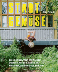 Title: Stadtgemüse: Lass Gemüse, Obst und Kräuter wachsen. Auf dem Balkon, im Hinterhof, auf dem Dach, im Keller, Author: Anna Meincke