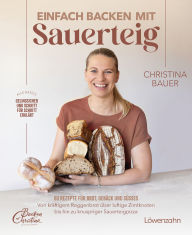 Title: Einfach backen mit Sauerteig: 60 Rezepte für Brot, Gebäck und Süßes. Von kräftigem Roggenbrot über luftige Zimtknoten bis hin zu knuspriger Sauerteigpizza, Author: Christina Bauer