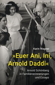 Title: »Euer Ani, Ini, Arnold Daddi«: Arnold Schönberg in Familienerinnerungen und Essays, Author: Karin Wagner