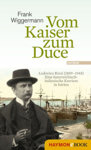 Title: Vom Kaiser zum Duce: Lodovico Rizzi (1859-1945). Eine italienische Karriere in Istrien, Author: Frank Wiggermann
