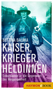 Title: Kaiser, Krieger, Heldinnen: Exkursionen in die Gegenwart der Vergangenheit, Author: Bettina Balàka