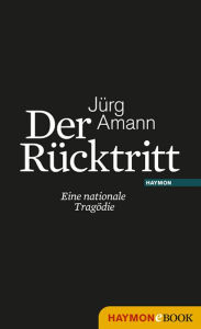 Title: Der Rücktritt: Eine nationale Tragödie, Author: Jürg Amann