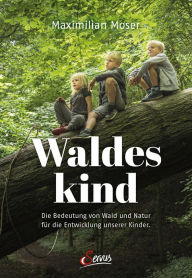 Title: Waldeskind: Die Bedeutung von Wald und Natur für die Entwicklung unserer Kinder., Author: Maximilian Moser
