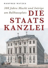 Title: Die Staatskanzlei: 300 Jahre Macht und Intrige am Ballhausplatz, Author: Manfred Matzka