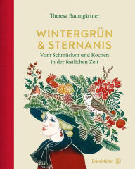 Title: Wintergrün & Sternanis: Vom Schmücken und Kochen in der festlichen Zeit, Author: Theresa Baumgärtner