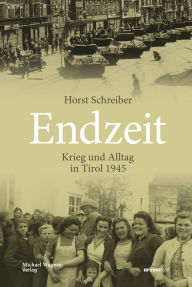 Title: Endzeit: Krieg und Alltag in Tirol 1945, Author: Horst Schreiber