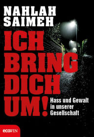 Title: Ich bring dich um!: Hass und Gewalt in unserer Gesellschaft, Author: Nahlah Saimeh