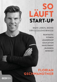 Title: So läuft Start-up: Mein Leben, meine Erfolgsgeheimnisse, Author: Florian Gschwandtner