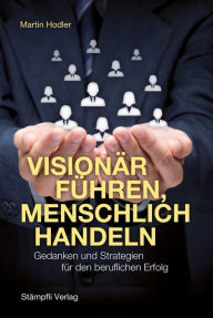 Title: Visionär führen, menschlich handeln: Gedanken und Strategien für den beruflichen Erfolg, Author: Martin Hodler