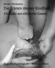 Title: Die Tränen meiner Kindheit: Ein Opfer von elterlicher Gewalt, Author: Aimée Herrmanns