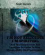 I'm Not Religious - I'm Spiritual!: Shed Your Dogmatism And Legalism In Order To Live Meaningfully And Passionately