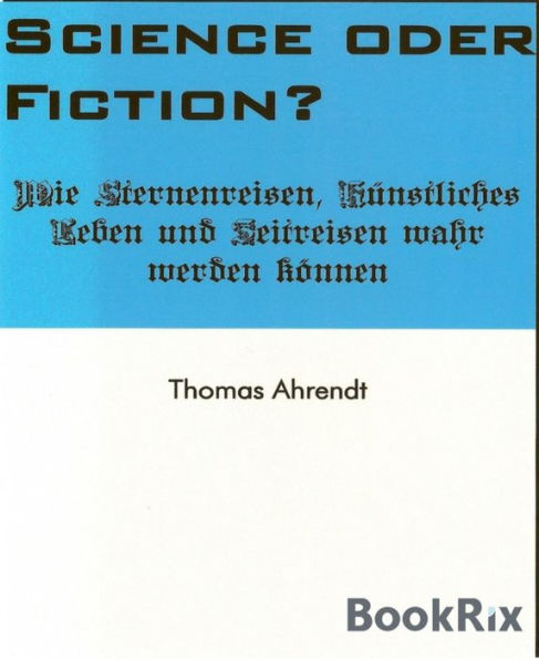 Science oder Fiction?: Wie Sternenreisen, Künstliches Leben und Zeitreisen wahr werden können