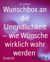 Title: Wunschbox an die Unendlichkeit - wie Wünsche wirklich wahr werden: Ein Handbuch mit Bedienungsanleitung das eigene Glück zu erschaffen, Author: As Led Kuhl