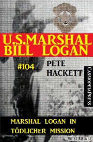 Title: Marshal Logan in tödlicher Mission (U.S. Marshal Bill Logan, Band 104): Cassiopeiapress Western, Author: Pete Hackett