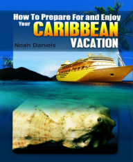 Title: How to Prepare For and Enjoy Your Caribbean Vacation, Author: Noah Daniels