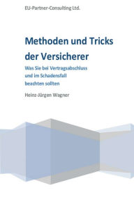 Title: Methoden und Tricks der Versicherer: Was Sie bei Vertragsabschluss und im Schadensfall beachten sollten, Author: Heinz-Jürgen Wagner