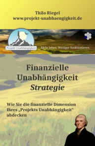 Title: Finanzielle Unabhängigkeit: Strategie: Wie Sie die finanzielle Dimension Ihres Projekts Unabhängigkeit abdecken, Author: Thilo Riegel