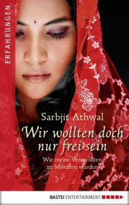 Title: Wir wollten doch nur frei sein: Wie meine Verwandten zu Mördern wurden, Author: Sarbjit Kaur Athwal