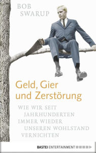 Title: Geld, Gier und Zerstörung: Wie wir seit Jahrhunderten immer wieder unseren Wohlstand vernichten. Eine Bilanz, Author: Bob Swarup