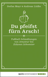 Title: Du pfeifst fürn Arsch!: Fußball-Schmähungen von Amateur bis Zidanes Schwester, Author: Stefan Mayr