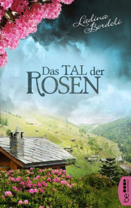 Title: Das Tal der Rosen: Eine gefühlvolle und anrührende Schweizer Familiengeschichte., Author: Ladina Bordoli