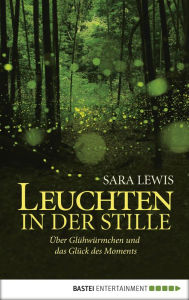 Title: Leuchten in der Stille: Über Glühwürmchen und das Glück des Moments, Author: Sara Lewis
