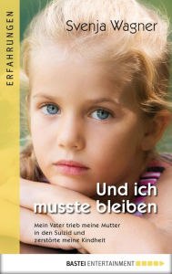 Title: Und ich musste bleiben...: Mein Vater trieb meine Mutter in den Suizid und zerstörte meine Kindheit, Author: Svenja Wagner