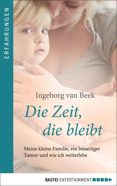 Die Zeit, die bleibt: Meine kleine Familie, ein böser Tumor und wie ich weiterlebe