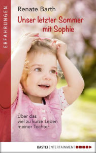 Title: Unser letzter Sommer mit Sophie: Über das viel zu kurze Leben meiner Tochter, Author: Renate Barth