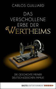 Title: Das verschollene Erbe der Wertheims: Die Geschichte meiner deutsch-jüdischen Familie, Author: Carlos Guilliard
