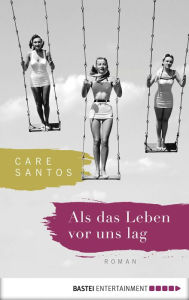 Title: Als das Leben vor uns lag: Roman, Author: Care Santos