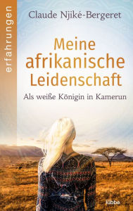 Title: Meine afrikanische Leidenschaft: Als weiße Königin in Kamerun, Author: Claude Njiké-Bergeret