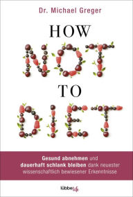 Title: How Not to Diet: Gesund abnehmen und dauerhaft schlank bleiben dank neuester wissenschaftlich bewiesener Erkenntnisse, Author: Michael Greger