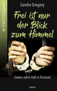 Title: Frei ist nur der Blick zum Himmel: Sieben Jahre Haft in Thailand, Author: Sandra Gregory