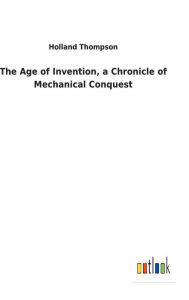 Title: The Age of Invention, a Chronicle of Mechanical Conquest, Author: Holland Thompson