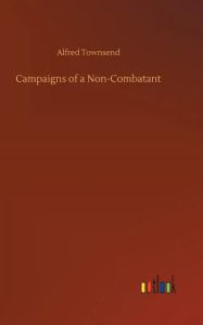Title: Campaigns of a Non-Combatant, Author: Alfred Townsend
