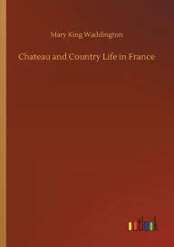 Title: Chateau and Country Life in France, Author: Mary King Waddington