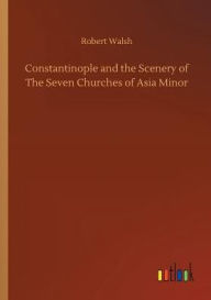 Title: Constantinople and the Scenery of The Seven Churches of Asia Minor, Author: Robert Walsh