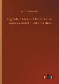 Title: Legends of Ma-Ui - A Demi God of Polynesia and of his Mother Hina, Author: W.D. Westervelt