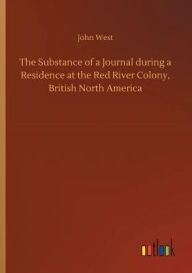 Title: The Substance of a Journal during a Residence at the Red River Colony, British North America, Author: John West