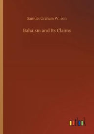 Title: Bahaism and Its Claims, Author: Samuel Graham Wilson