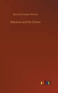 Title: Bahaism and Its Claims, Author: Samuel Graham Wilson