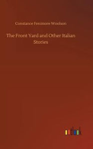 Title: The Front Yard and Other Italian Stories, Author: Constance Fenimore Woolson